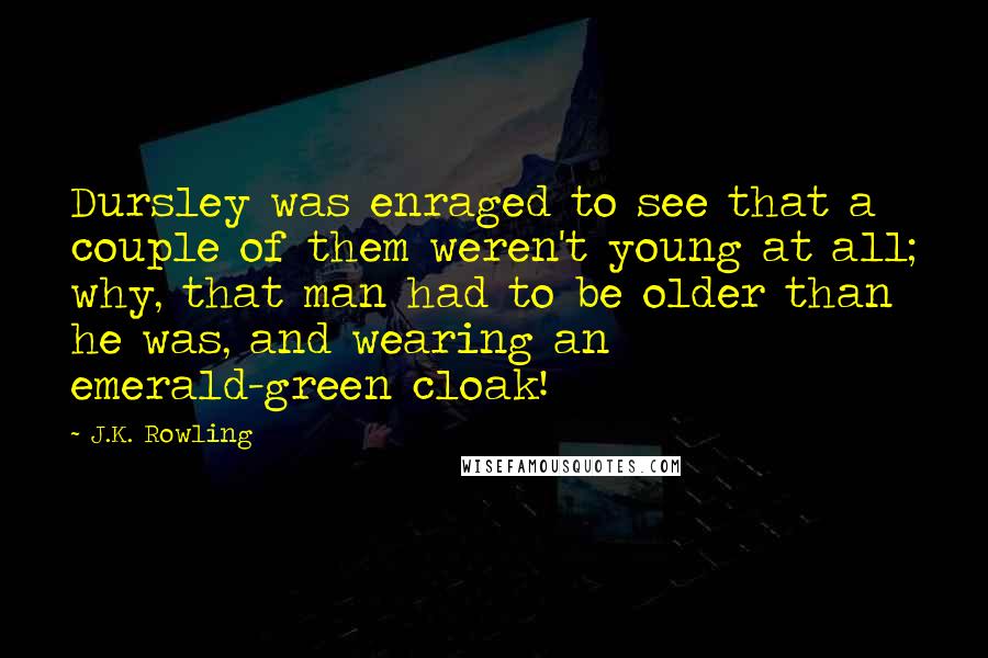 J.K. Rowling Quotes: Dursley was enraged to see that a couple of them weren't young at all; why, that man had to be older than he was, and wearing an emerald-green cloak!