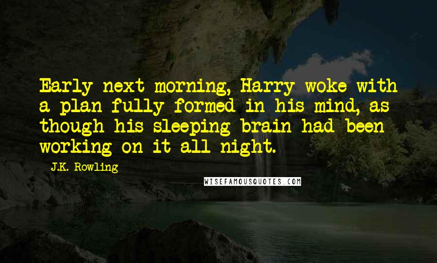 J.K. Rowling Quotes: Early next morning, Harry woke with a plan fully formed in his mind, as though his sleeping brain had been working on it all night.