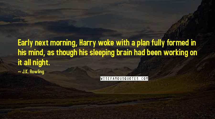 J.K. Rowling Quotes: Early next morning, Harry woke with a plan fully formed in his mind, as though his sleeping brain had been working on it all night.