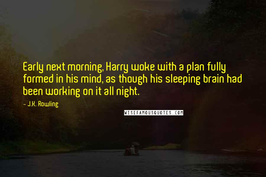 J.K. Rowling Quotes: Early next morning, Harry woke with a plan fully formed in his mind, as though his sleeping brain had been working on it all night.