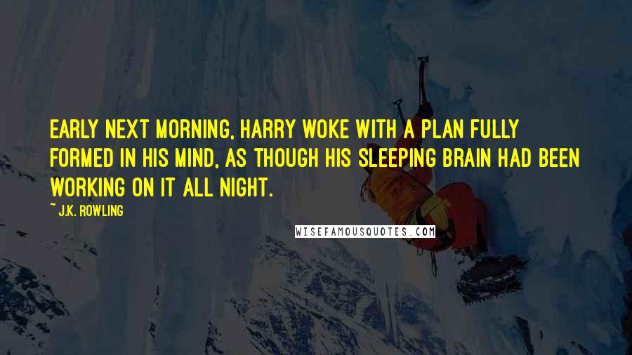 J.K. Rowling Quotes: Early next morning, Harry woke with a plan fully formed in his mind, as though his sleeping brain had been working on it all night.