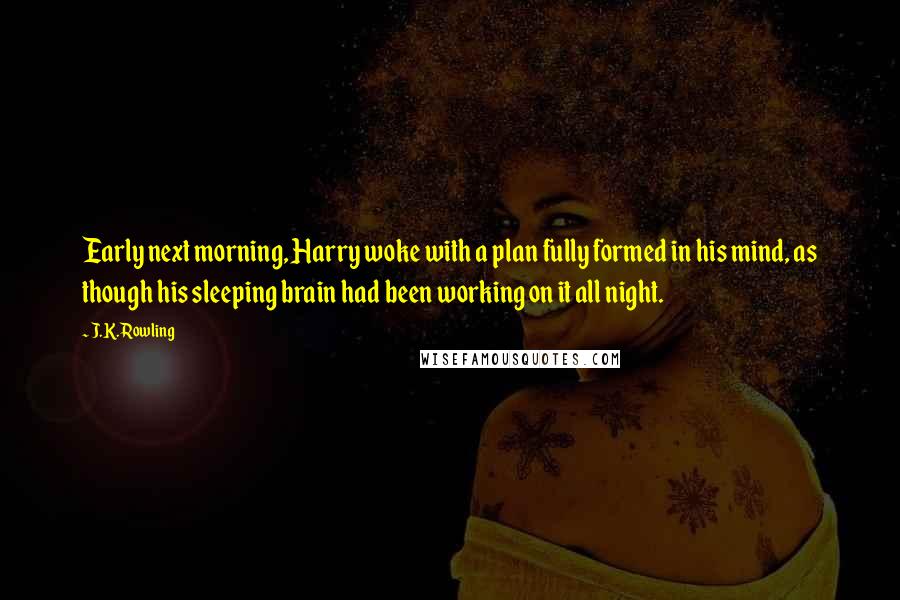 J.K. Rowling Quotes: Early next morning, Harry woke with a plan fully formed in his mind, as though his sleeping brain had been working on it all night.