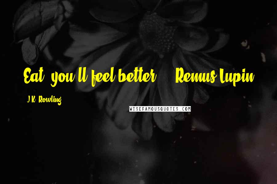 J.K. Rowling Quotes: Eat, you'll feel better." - Remus Lupin