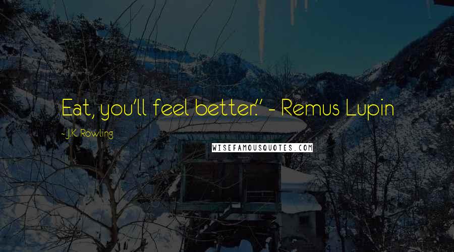 J.K. Rowling Quotes: Eat, you'll feel better." - Remus Lupin