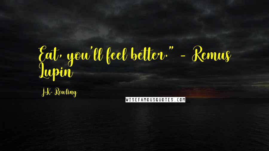 J.K. Rowling Quotes: Eat, you'll feel better." - Remus Lupin