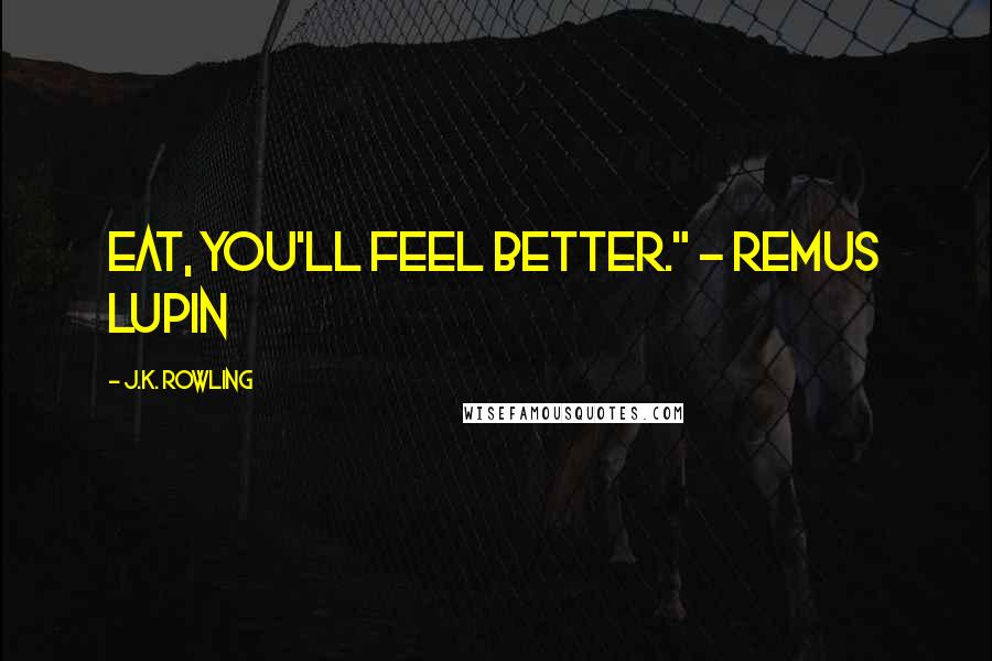 J.K. Rowling Quotes: Eat, you'll feel better." - Remus Lupin