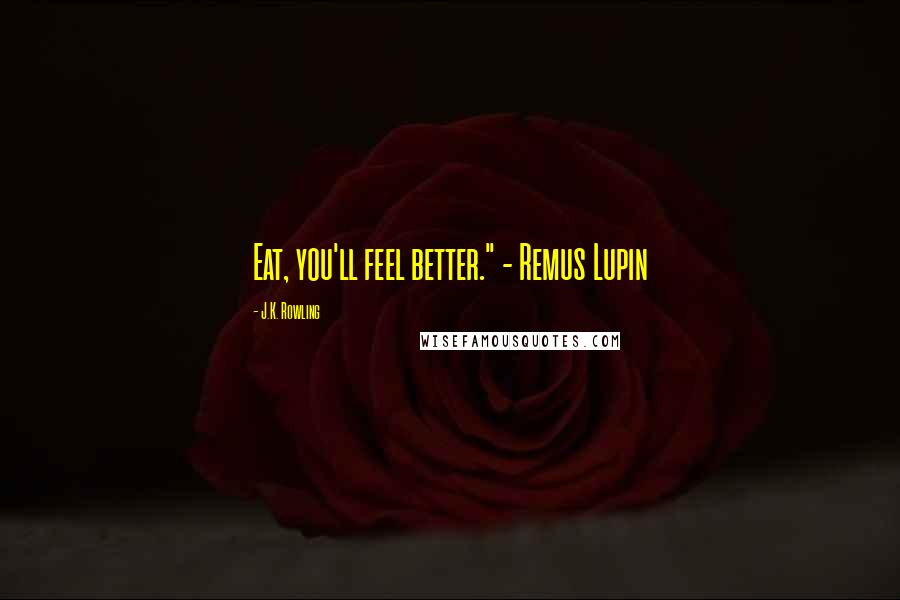 J.K. Rowling Quotes: Eat, you'll feel better." - Remus Lupin