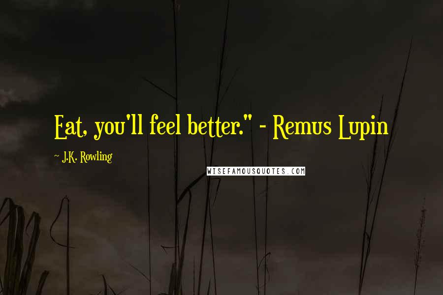 J.K. Rowling Quotes: Eat, you'll feel better." - Remus Lupin