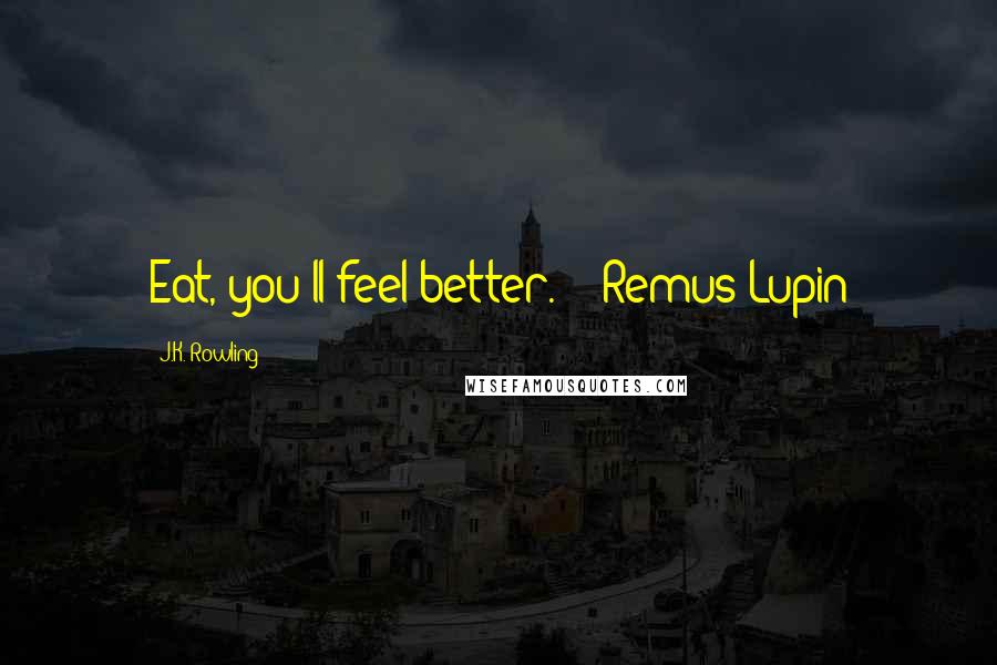 J.K. Rowling Quotes: Eat, you'll feel better." - Remus Lupin