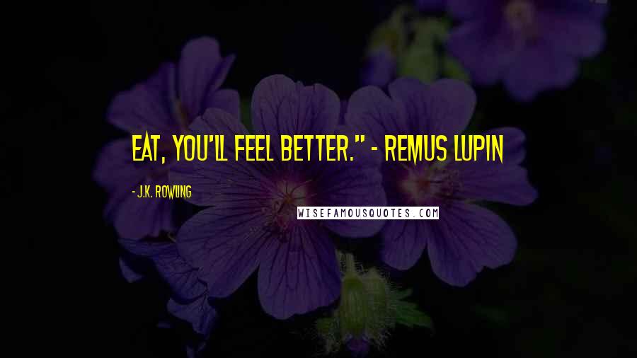 J.K. Rowling Quotes: Eat, you'll feel better." - Remus Lupin
