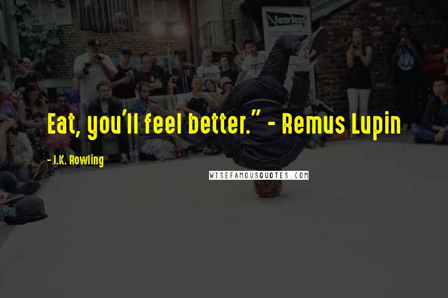 J.K. Rowling Quotes: Eat, you'll feel better." - Remus Lupin