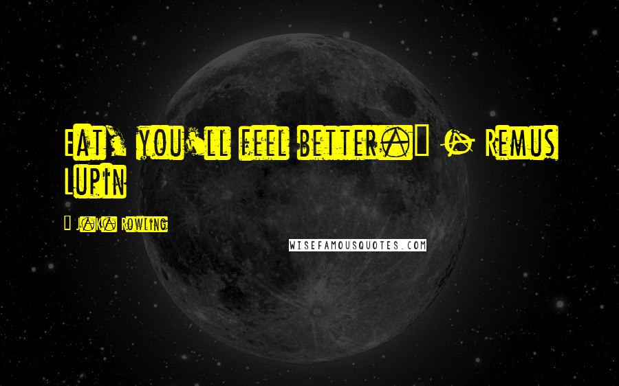 J.K. Rowling Quotes: Eat, you'll feel better." - Remus Lupin