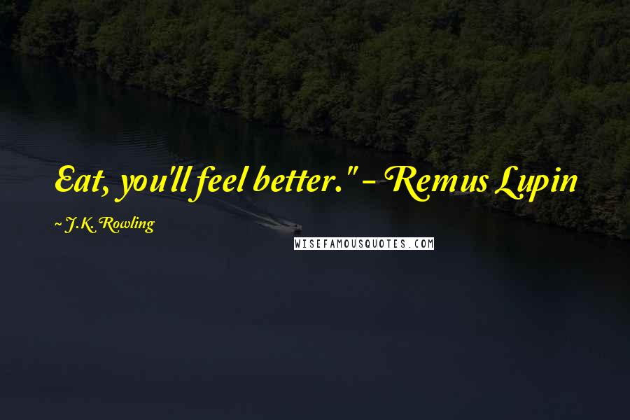 J.K. Rowling Quotes: Eat, you'll feel better." - Remus Lupin