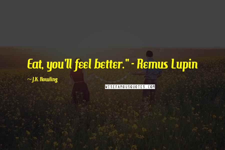 J.K. Rowling Quotes: Eat, you'll feel better." - Remus Lupin