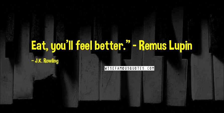 J.K. Rowling Quotes: Eat, you'll feel better." - Remus Lupin