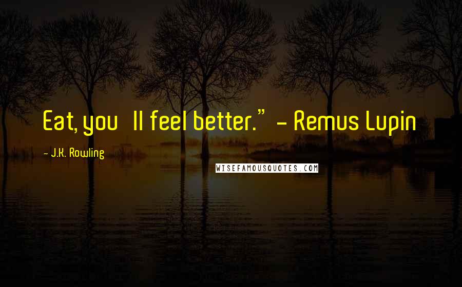 J.K. Rowling Quotes: Eat, you'll feel better." - Remus Lupin