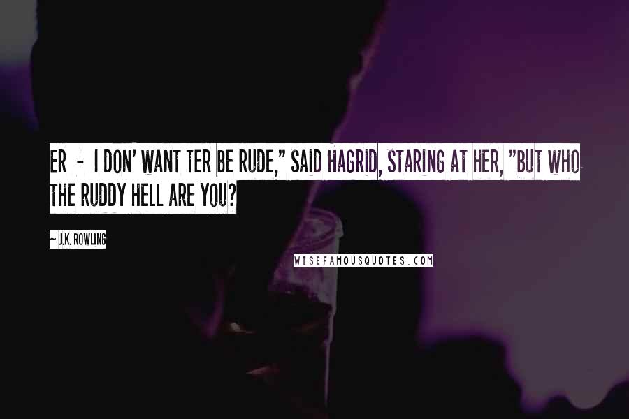 J.K. Rowling Quotes: Er - I don' want ter be rude," said Hagrid, staring at her, "but who the ruddy hell are you?