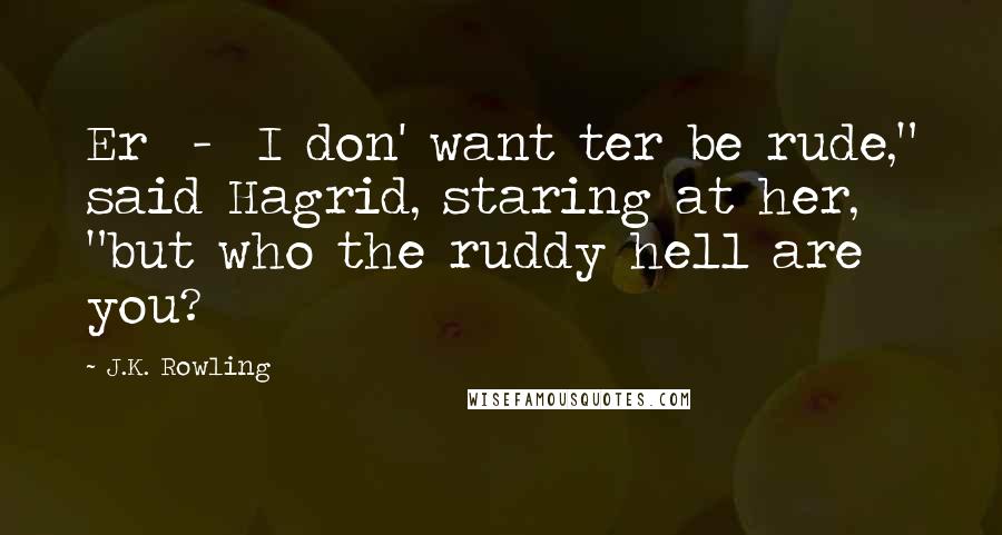 J.K. Rowling Quotes: Er  -  I don' want ter be rude," said Hagrid, staring at her, "but who the ruddy hell are you?