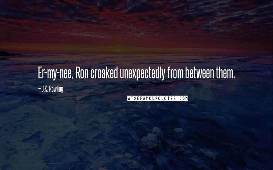 J.K. Rowling Quotes: Er-my-nee, Ron croaked unexpectedly from between them.