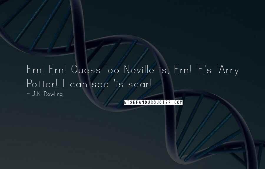 J.K. Rowling Quotes: Ern! Ern! Guess 'oo Neville is, Ern! 'E's 'Arry Potter! I can see 'is scar!