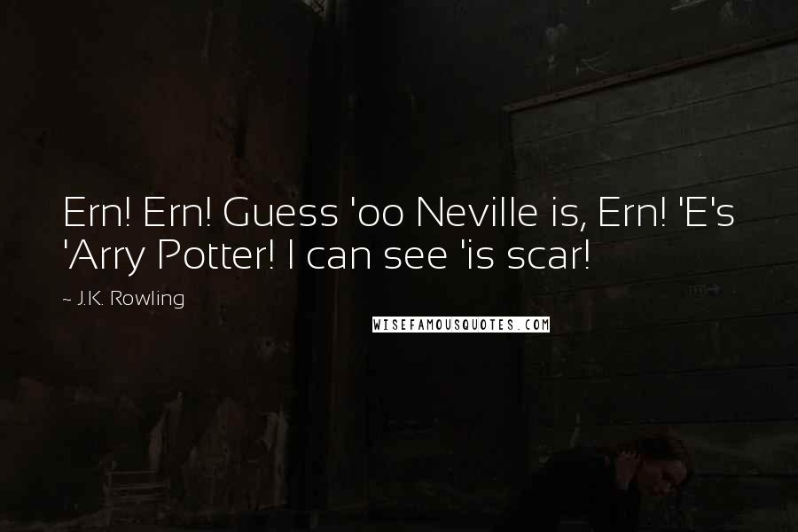 J.K. Rowling Quotes: Ern! Ern! Guess 'oo Neville is, Ern! 'E's 'Arry Potter! I can see 'is scar!