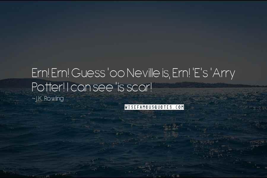 J.K. Rowling Quotes: Ern! Ern! Guess 'oo Neville is, Ern! 'E's 'Arry Potter! I can see 'is scar!