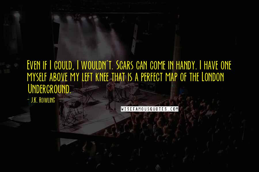 J.K. Rowling Quotes: Even if I could, I wouldn't. Scars can come in handy. I have one myself above my left knee that is a perfect map of the London Underground.