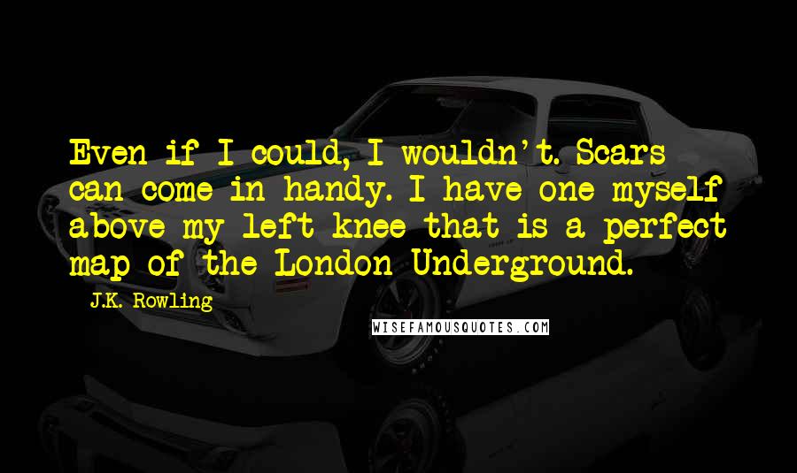 J.K. Rowling Quotes: Even if I could, I wouldn't. Scars can come in handy. I have one myself above my left knee that is a perfect map of the London Underground.