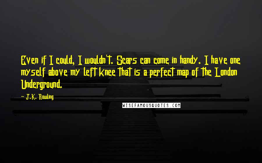 J.K. Rowling Quotes: Even if I could, I wouldn't. Scars can come in handy. I have one myself above my left knee that is a perfect map of the London Underground.