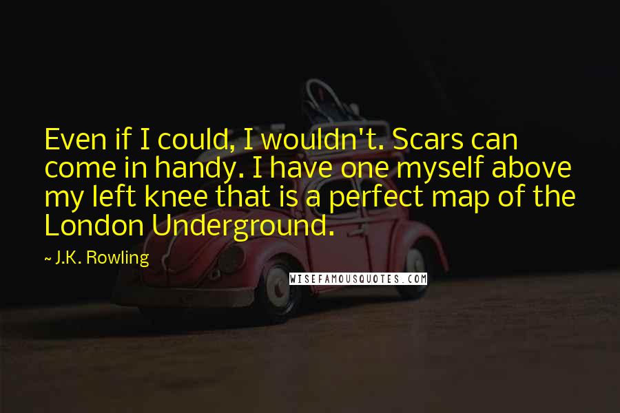 J.K. Rowling Quotes: Even if I could, I wouldn't. Scars can come in handy. I have one myself above my left knee that is a perfect map of the London Underground.