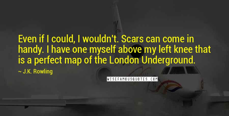 J.K. Rowling Quotes: Even if I could, I wouldn't. Scars can come in handy. I have one myself above my left knee that is a perfect map of the London Underground.