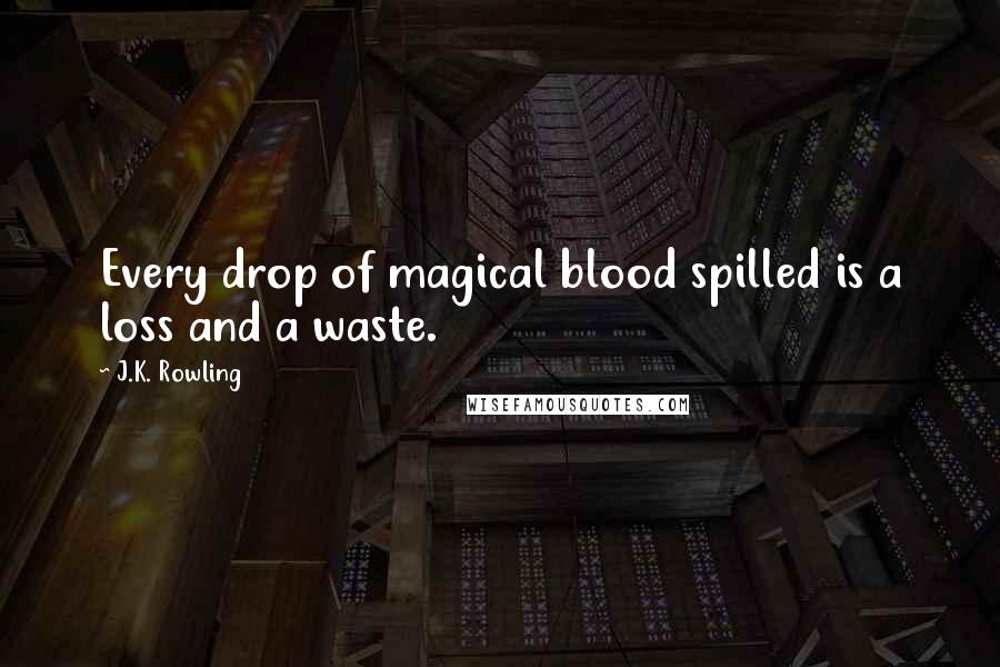 J.K. Rowling Quotes: Every drop of magical blood spilled is a loss and a waste.