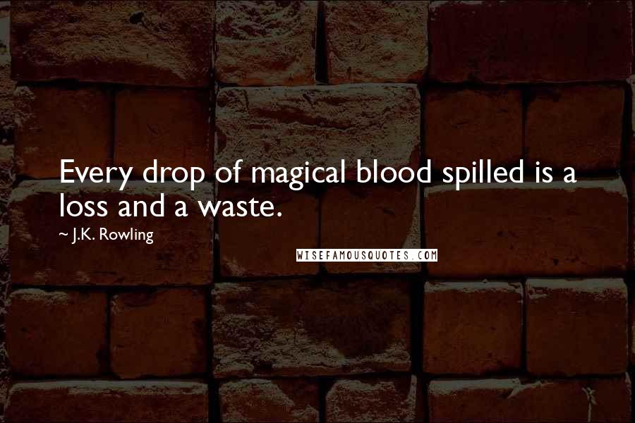 J.K. Rowling Quotes: Every drop of magical blood spilled is a loss and a waste.