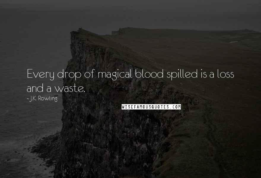 J.K. Rowling Quotes: Every drop of magical blood spilled is a loss and a waste.