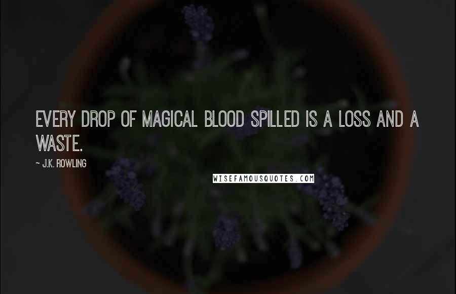 J.K. Rowling Quotes: Every drop of magical blood spilled is a loss and a waste.