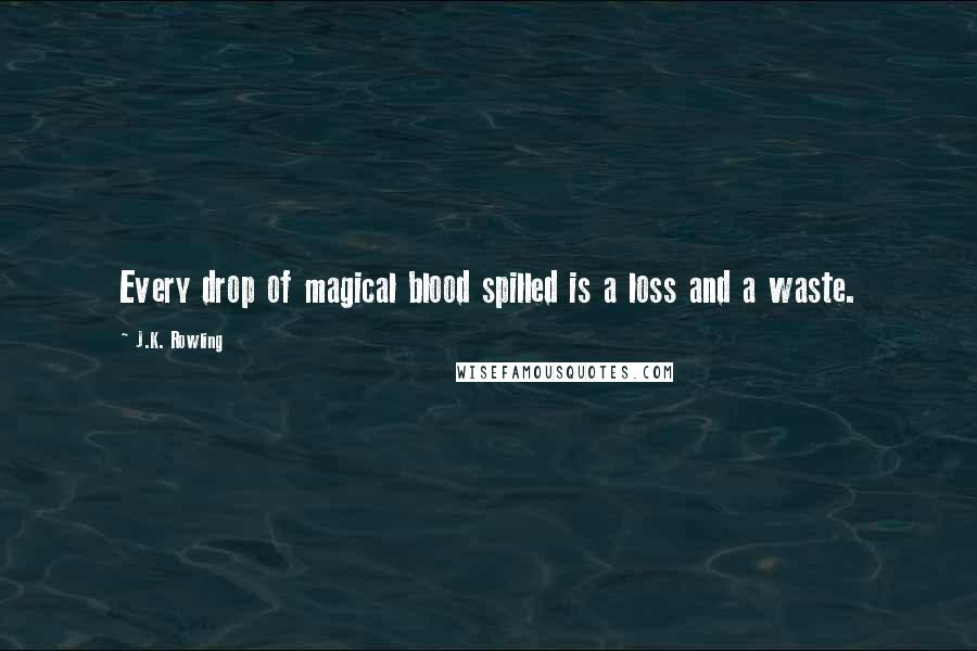 J.K. Rowling Quotes: Every drop of magical blood spilled is a loss and a waste.