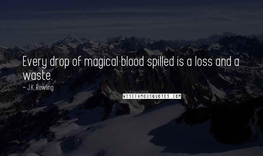 J.K. Rowling Quotes: Every drop of magical blood spilled is a loss and a waste.