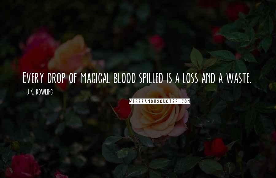 J.K. Rowling Quotes: Every drop of magical blood spilled is a loss and a waste.