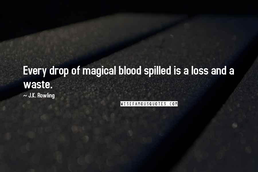 J.K. Rowling Quotes: Every drop of magical blood spilled is a loss and a waste.