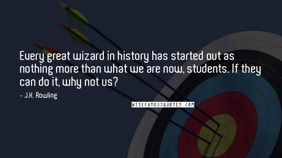 J.K. Rowling Quotes: Every great wizard in history has started out as nothing more than what we are now, students. If they can do it, why not us?