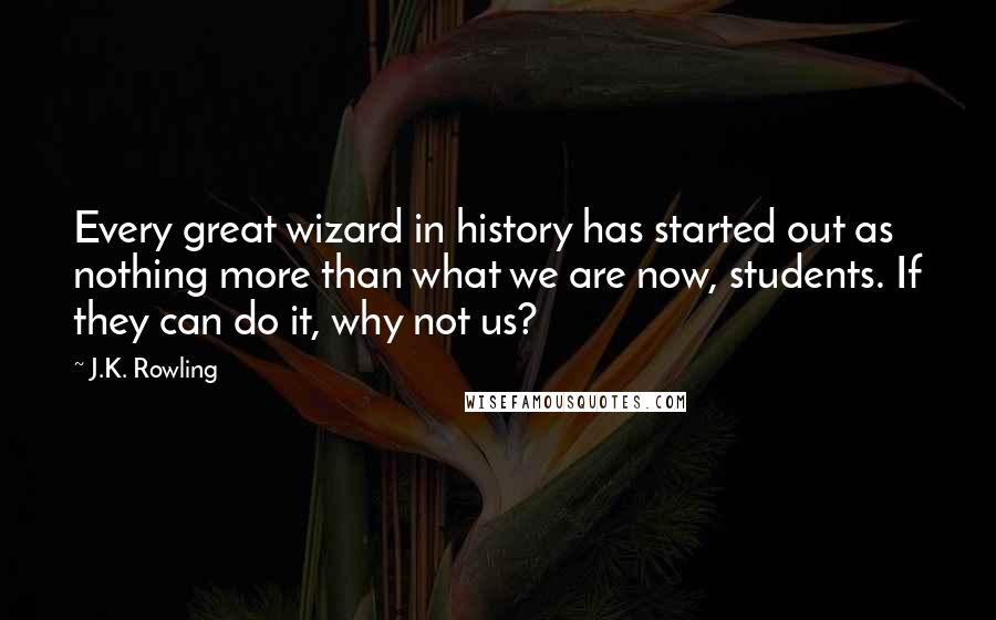 J.K. Rowling Quotes: Every great wizard in history has started out as nothing more than what we are now, students. If they can do it, why not us?