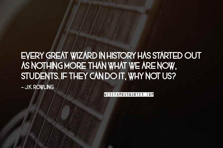 J.K. Rowling Quotes: Every great wizard in history has started out as nothing more than what we are now, students. If they can do it, why not us?