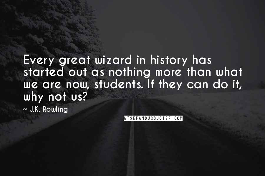 J.K. Rowling Quotes: Every great wizard in history has started out as nothing more than what we are now, students. If they can do it, why not us?