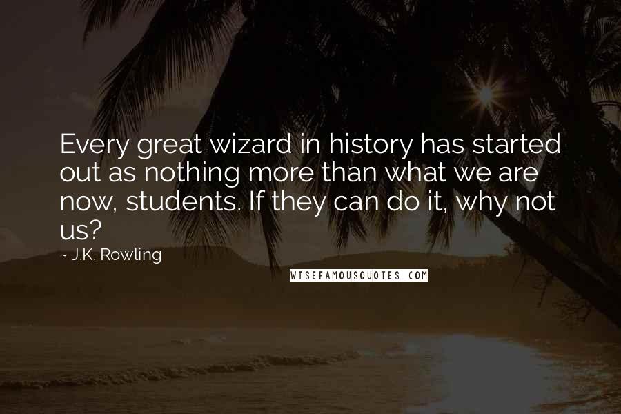 J.K. Rowling Quotes: Every great wizard in history has started out as nothing more than what we are now, students. If they can do it, why not us?