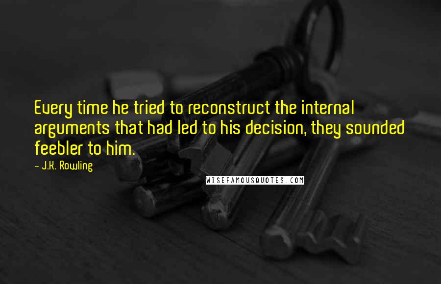 J.K. Rowling Quotes: Every time he tried to reconstruct the internal arguments that had led to his decision, they sounded feebler to him.