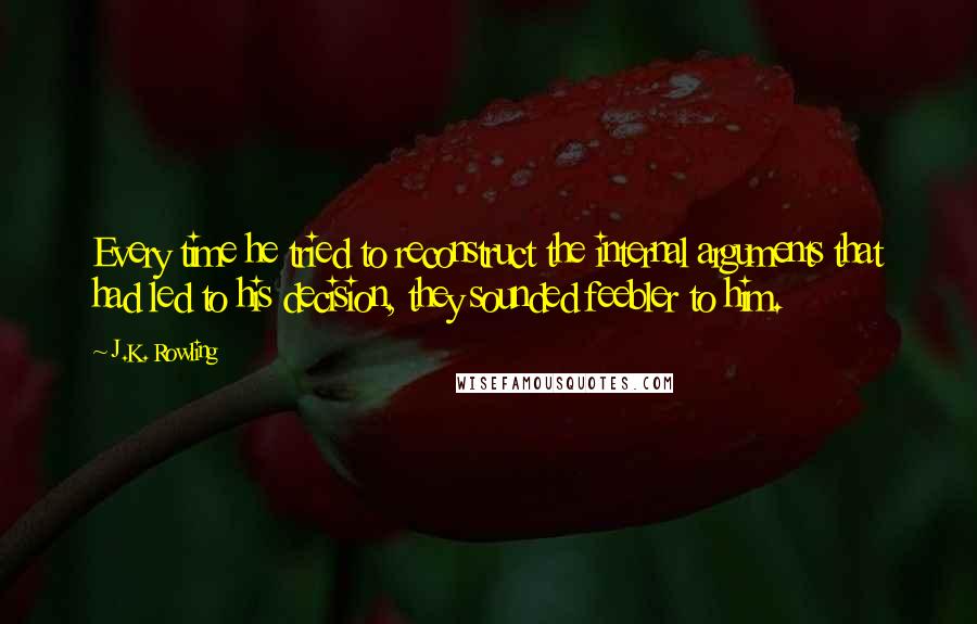 J.K. Rowling Quotes: Every time he tried to reconstruct the internal arguments that had led to his decision, they sounded feebler to him.