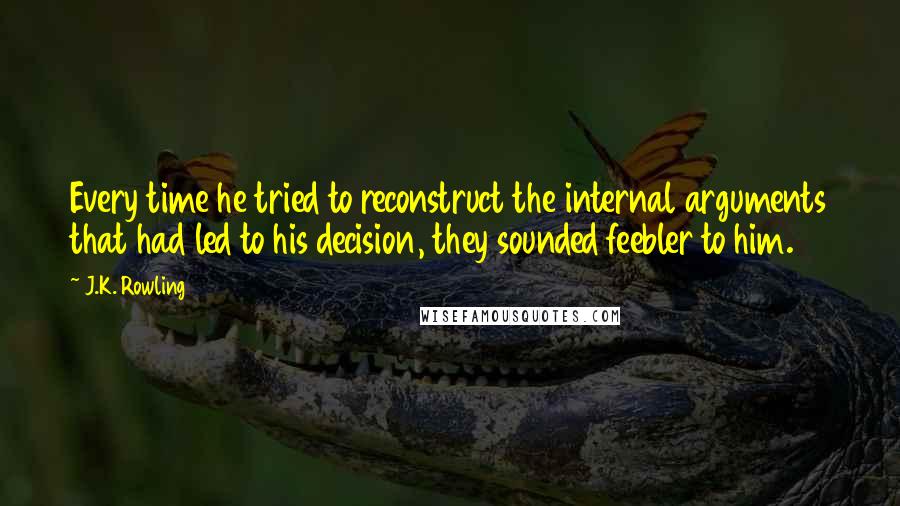 J.K. Rowling Quotes: Every time he tried to reconstruct the internal arguments that had led to his decision, they sounded feebler to him.