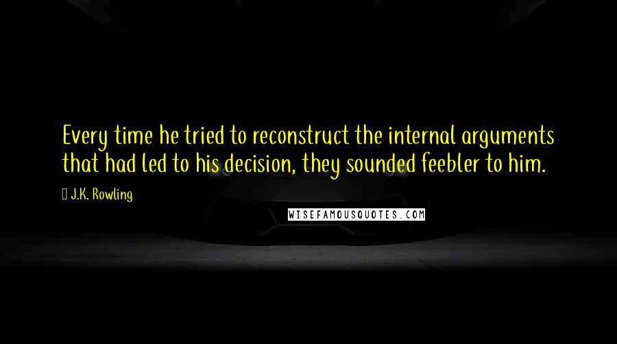 J.K. Rowling Quotes: Every time he tried to reconstruct the internal arguments that had led to his decision, they sounded feebler to him.