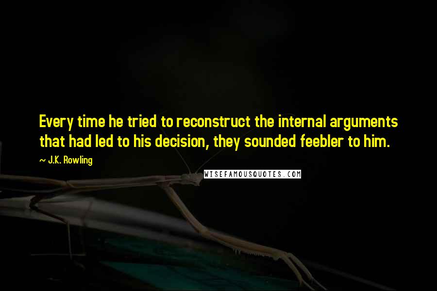 J.K. Rowling Quotes: Every time he tried to reconstruct the internal arguments that had led to his decision, they sounded feebler to him.