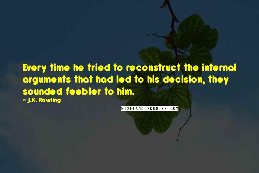 J.K. Rowling Quotes: Every time he tried to reconstruct the internal arguments that had led to his decision, they sounded feebler to him.